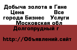 Добыча золота в Гане › Цена ­ 1 000 000 - Все города Бизнес » Услуги   . Московская обл.,Долгопрудный г.